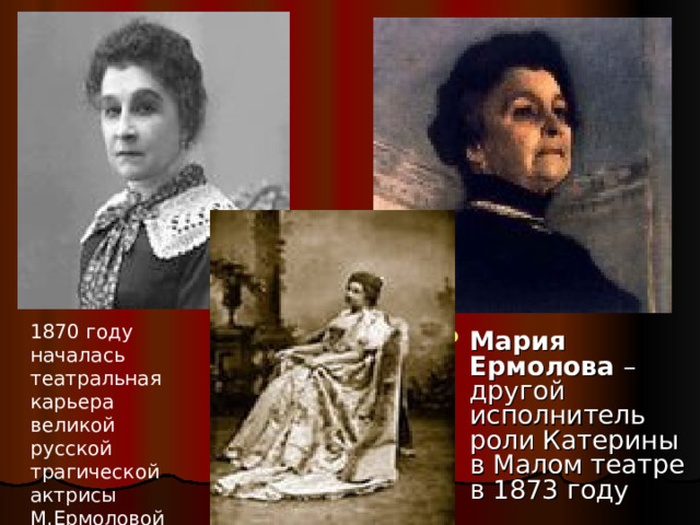 1870 году началась театральная карьера великой русской трагической актрисы М.Ермоловой Мария Ермолова – другой исполнитель роли Катерины в Малом театре в 1873 году 