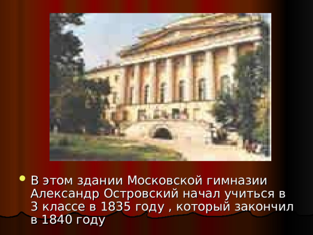 В этом здании Московской гимназии Александр Островский начал учиться в 3 классе в 1835 году , который закончил в 1840 году 