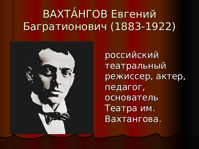 ВАХТА́НГОВ Евгений Багратионович (1883-1922) российский театральный режиссер, актер, педагог, основатель Театра им. Вахтангова. 
