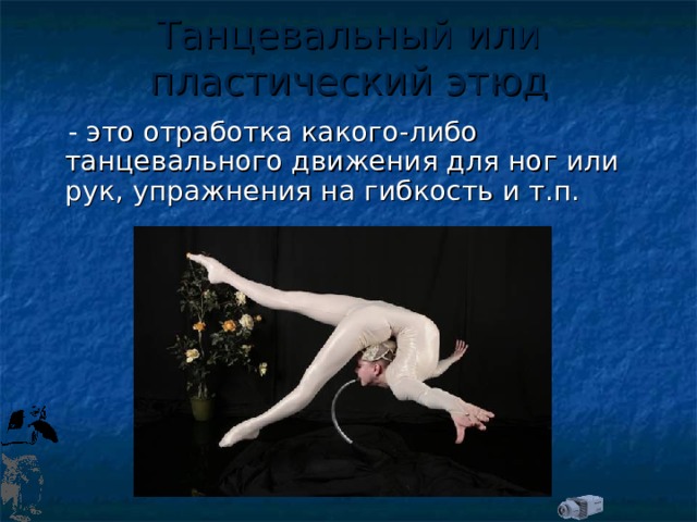 Танцевальный или пластический этюд это отработка какого-либо танцевального движения для ног или рук, упражнения на гибкость и т.п. 