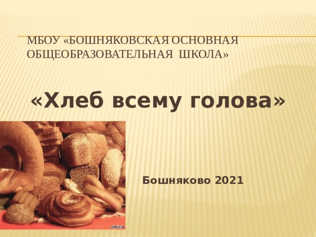 МБОУ «Бошняковская основная общеобразовательная школа»  «Хлеб всему голова»      Бошняково 2021 