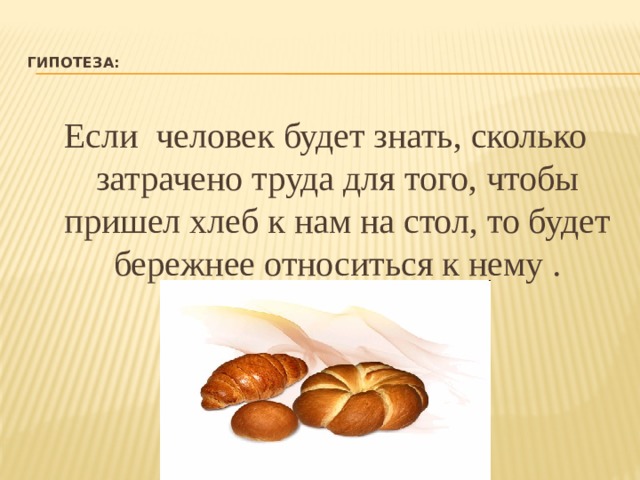  Гипотеза:   Если человек будет знать, сколько затрачено труда для того, чтобы пришел хлеб к нам на стол, то будет бережнее относиться к нему . 