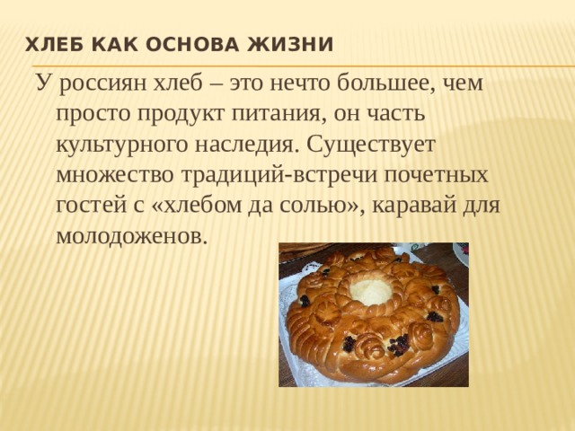 Хлеб как основа жизни   У россиян хлеб – это нечто большее, чем просто продукт питания, он часть культурного наследия. Существует множество традиций-встречи почетных гостей с «хлебом да солью», каравай для молодоженов. 