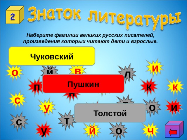 Наберите фамилии великих русских писателей, произведения которых читают дети и взрослые. Чуковский и в о й л Пушкин к п к к н с т и у о ш Толстой т с о у ч й 