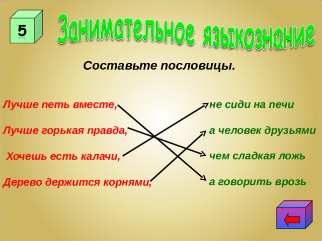 Составьте пословицы.   не сиди на печи   а человек друзьями   чем сладкая ложь   а говорить врозь  Лучше петь вместе,  Лучше горькая правда,   Хочешь есть калачи,  Дерево держится корнями, 
