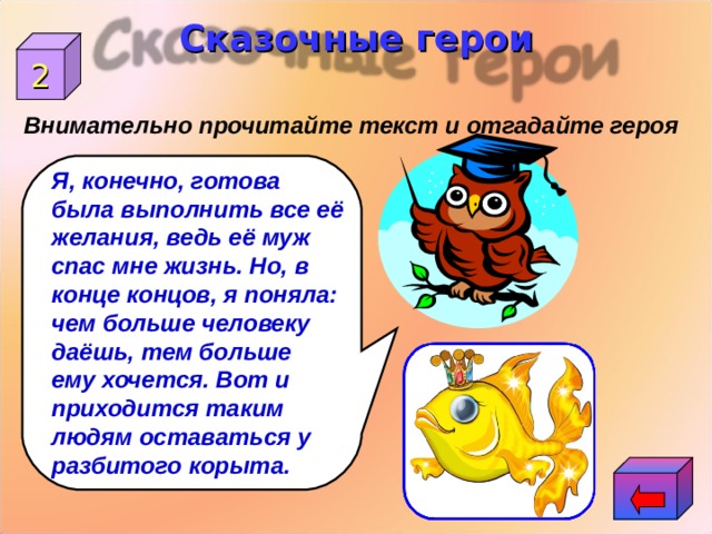 Сказочные герои 2 Внимательно прочитайте текст и отгадайте героя Я, конечно, готова была выполнить все её желания, ведь её муж спас мне жизнь. Но, в конце концов, я поняла: чем больше человеку даёшь, тем больше ему хочется. Вот и приходится таким людям оставаться у разбитого корыта. 