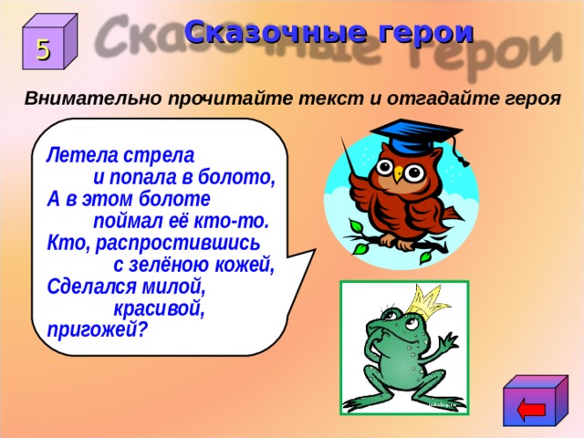 Сказочные герои 5 Внимательно прочитайте текст и отгадайте героя Летела стрела  и попала в болото, А в этом болоте  поймал её кто-то. Кто, распростившись  с зелёною кожей, Сделался милой,  красивой, пригожей? 