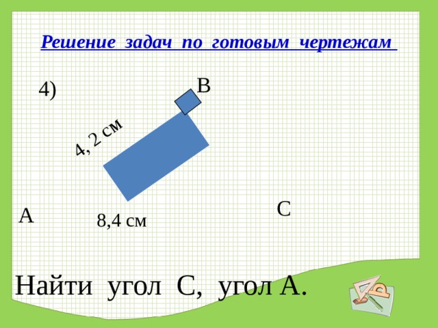4, 2 см Решение задач по готовым чертежам  В 4)  С А 8,4 см Найти угол С, угол А. 