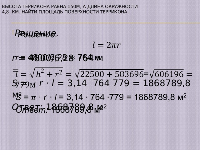 Высота террикона равна 150м, а длина окружности  4,8 км. Найти площадь поверхности террикона.    Решение.   r = 4800/6,28 764 м = S = · r   · l = 3,14 764 779 = 1868789,8 м 2 Ответ: 1868789,8 м 2 