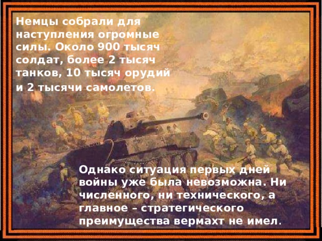 Немцы собрали для наступления огромные силы. Около 900 тысяч солдат, более 2 тысяч танков, 10 тысяч орудий и 2 тысячи самолетов.  Однако ситуация первых дней войны уже была невозможна. Ни численного, ни технического, а главное – стратегического преимущества вермахт не имел . 