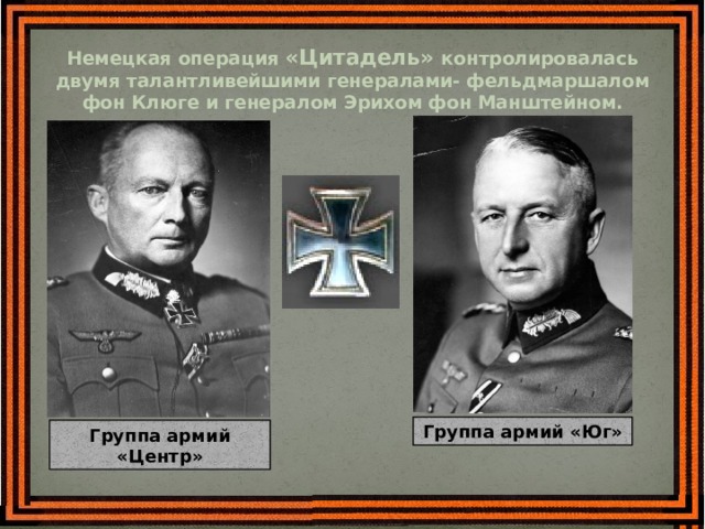 Немецкая операция «Цитадель» контролировалась двумя талантливейшими генералами- фельдмаршалом фон Клюге и генералом Эрихом фон Манштейном.   Группа армий «Юг» Группа армий «Центр» 