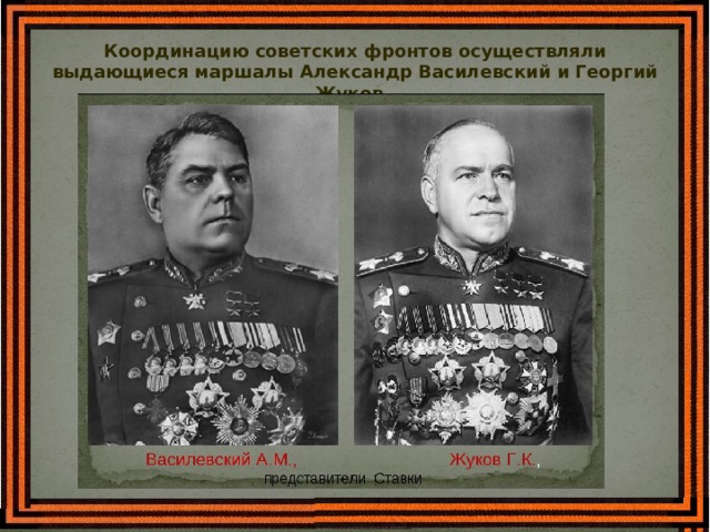 Координацию советских фронтов осуществляли выдающиеся маршалы Александр Василевский и Георгий Жуков.   