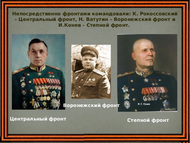 Непосредственно фронтами командовали: К. Рокоссовский – Центральный фронт, Н. Ватутин – Воронежский фронт и И.Конев – Степной фронт.   Воронежский фронт Центральный фронт Степной фронт 