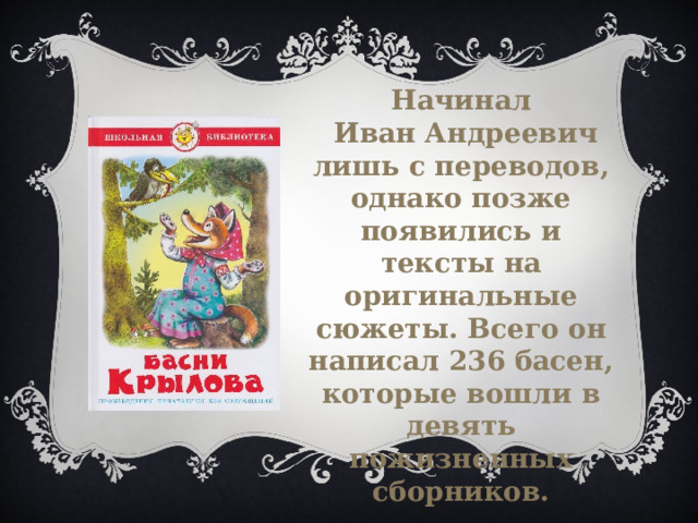 Начинал  Иван Андреевич лишь с переводов, однако позже появились и тексты на оригинальные сюжеты. Всего он написал 236 басен, которые вошли в девять пожизненных сборников. 