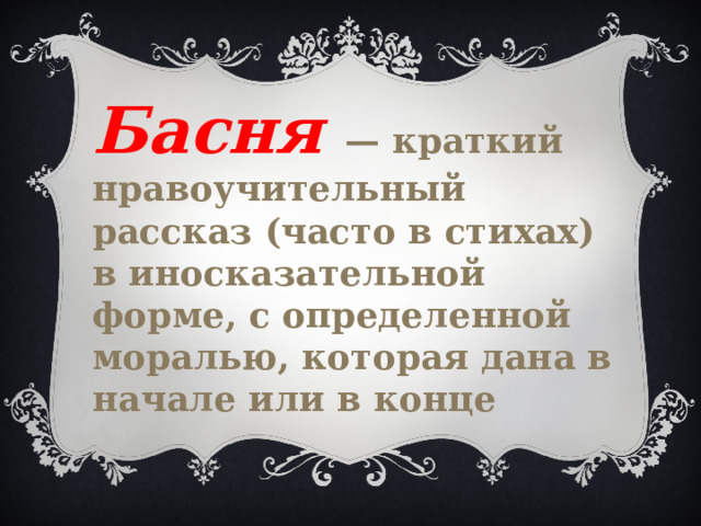Басня  — краткий нравоучительный рассказ (часто в стихах) в иносказательной форме, с определенной моралью, которая дана в начале или в конце 