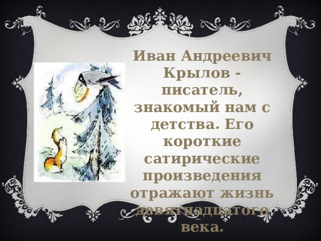 Иван Андреевич Крылов - писатель, знакомый нам с детства. Его короткие сатирические произведения отражают жизнь девятнадцатого века. 