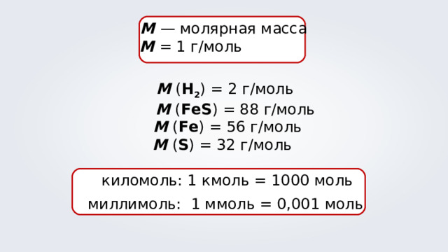 М  — молярная масса M = 1 г/моль  М ( Н 2 ) = 2 г/моль  М ( FeS ) = 88 г/моль  М ( Fe ) = 56 г/моль М ( S ) = 32 г/моль  киломоль: 1 кмоль = 1000 моль  миллимоль: 1 ммоль = 0,001 моль 
