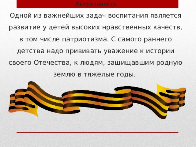     Актуальность  Одной из важнейших задач воспитания является развитие у детей высоких нравственных качеств, в том числе патриотизма. С самого раннего детства надо прививать уважение к истории своего Отечества, к людям, защищавшим родную землю в тяжелые годы.       