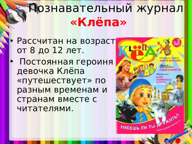  Познавательный журнал «Клёпа»    Рассчитан на возраст от 8 до 12 лет.  Постоянная героиня девочка Клёпа «путешествует» по разным временам и странам вместе с читателями.    