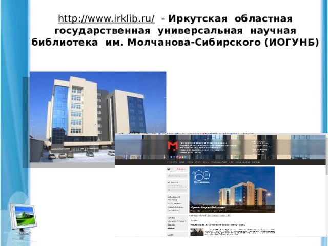   http://www.irklib.ru/ - Иркутская областная государственная универсальная научная библиотека им. Молчанова-Сибирского (ИОГУНБ)   
