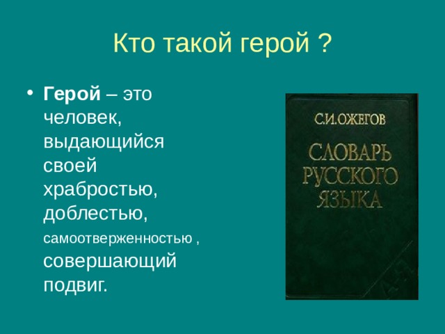 Кто такой герой ? Герой – это человек, выдающийся своей храбростью, доблестью, самоотверженностью , совершающий подвиг. 