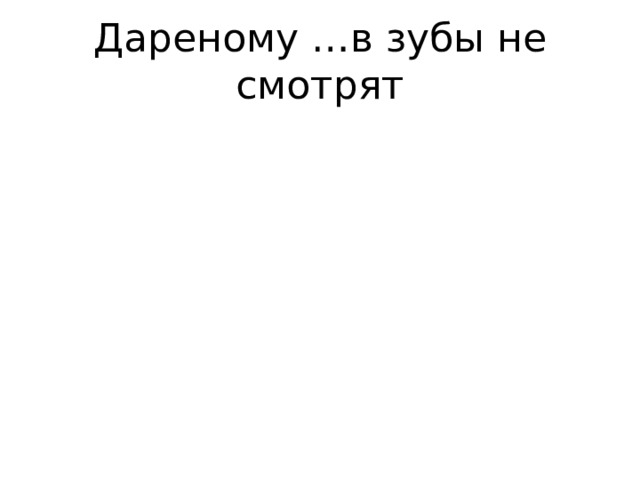 Дареному …в зубы не смотрят