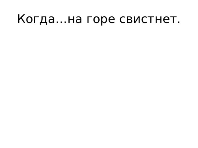 Когда…на горе свистнет.