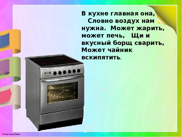 В кухне главная она, Словно воздух нам нужна. Может жарить, может печь, Щи и вкусный борщ сварить, Может чайник вскипятить . 