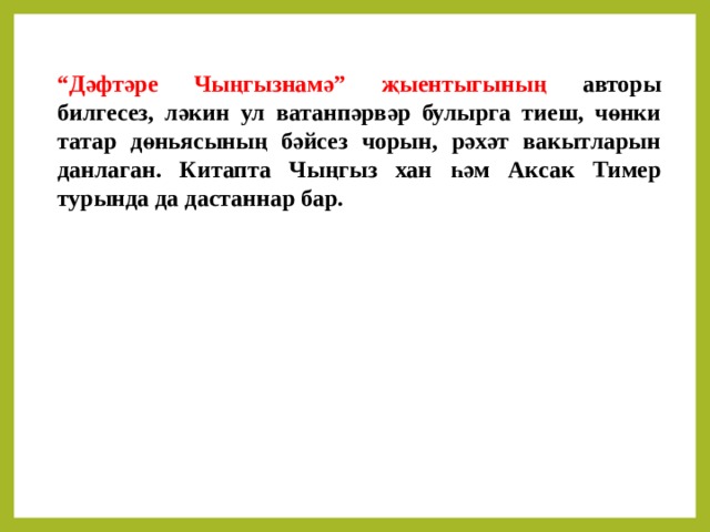 “ Дәфтәре Чыңгызнамә” җыентыгының  авторы билгесез, ләкин ул ватанпәрвәр булырга тиеш, чөнки татар дөньясының бәйсез чорын, рәхәт вакытларын данлаган. Китапта Чыңгыз хан һәм Аксак Тимер турында да дастаннар бар. 