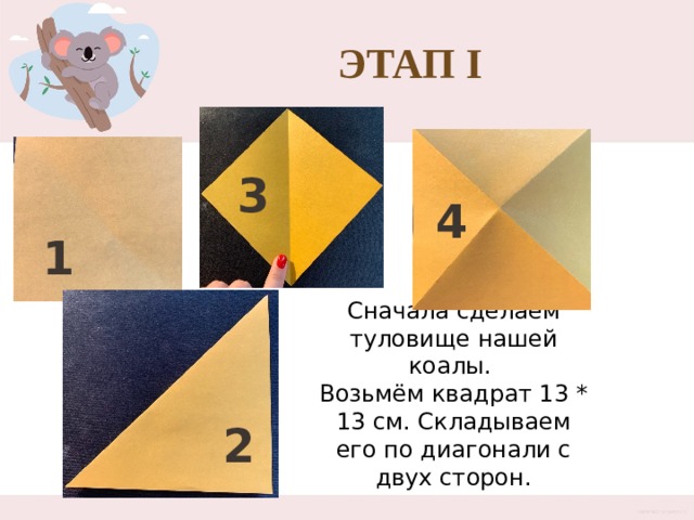 Этап I 3 4 1 Сначала сделаем туловище нашей коалы. Возьмём квадрат 13 * 13 см. Складываем его по диагонали с двух сторон. 2 