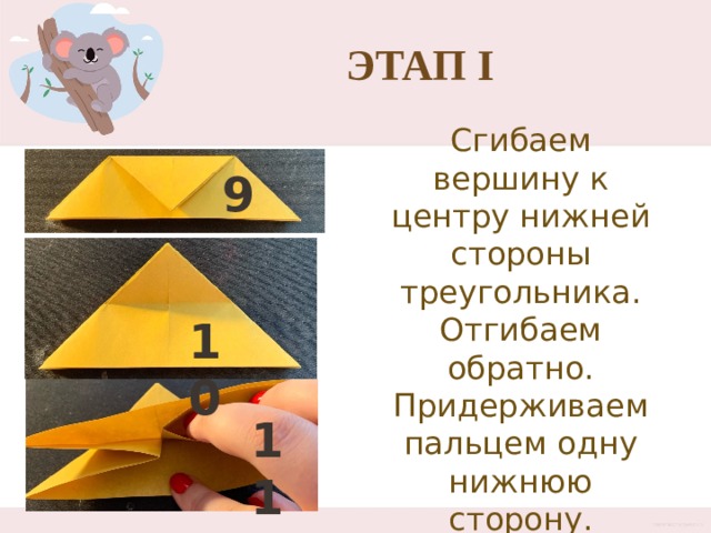 Этап I Сгибаем вершину к центру нижней стороны треугольника. Отгибаем обратно. Придерживаем пальцем одну нижнюю сторону. 9 10 11 