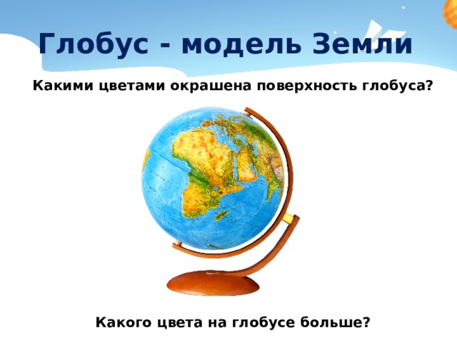 Глобус - модель Земли Какими цветами окрашена поверхность глобуса?         Какого цвета на глобусе больше? 