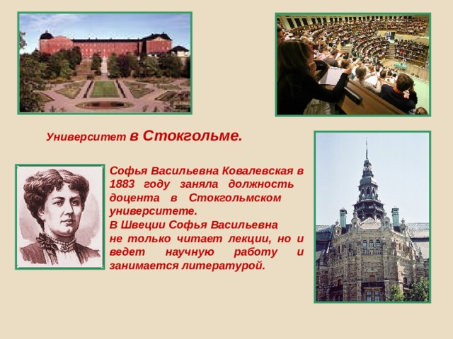 Университет в Стокгольме.  Софья Васильевна Ковалевская в 1883 году заняла должность доцента в Стокгольмском университете. В Швеции Софья Васильевна не только читает лекции, но и ведет научную работу и занимается литературой.  