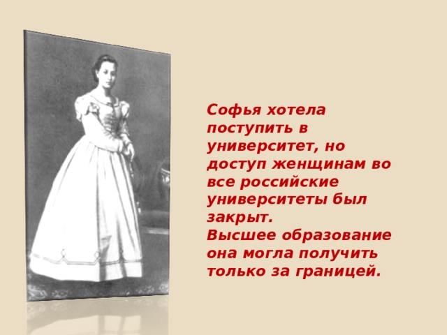 Софья хотела поступить в университет, но доступ женщинам во все российские университеты был закрыт. Высшее образование она могла получить только за границей. 