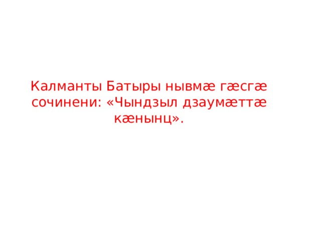 Калманты Батыры нывмӕ гӕсгӕ сочинени: «Чындзыл дзаумӕттӕ кӕнынц». 