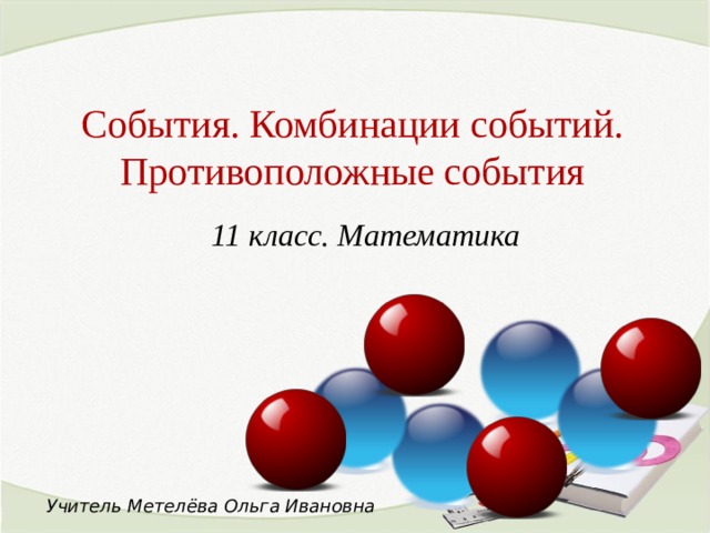 События. Комбинации событий. Противоположные события 11 класс. Математика Учитель Метелёва Ольга Ивановна  