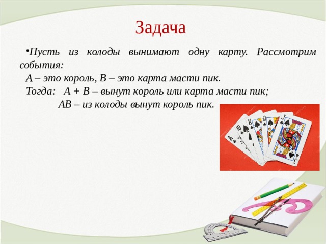 Задача Пусть из колоды вынимают одну карту. Рассмотрим события: А – это король, В – это карта масти пик. Тогда: А + В – вынут король или карта масти пик;  АВ – из колоды вынут король пик.  