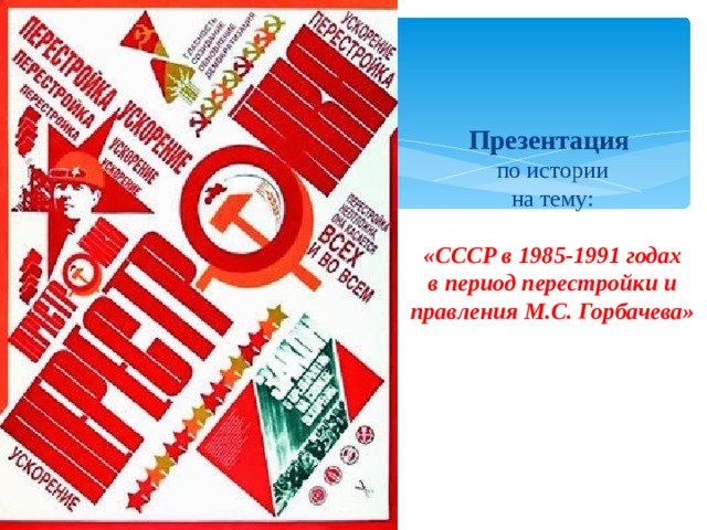 Презентация  по истории  на тему:   «СССР в 1985-1991 годах  в период перестройки и правления М.С. Горбачева»     