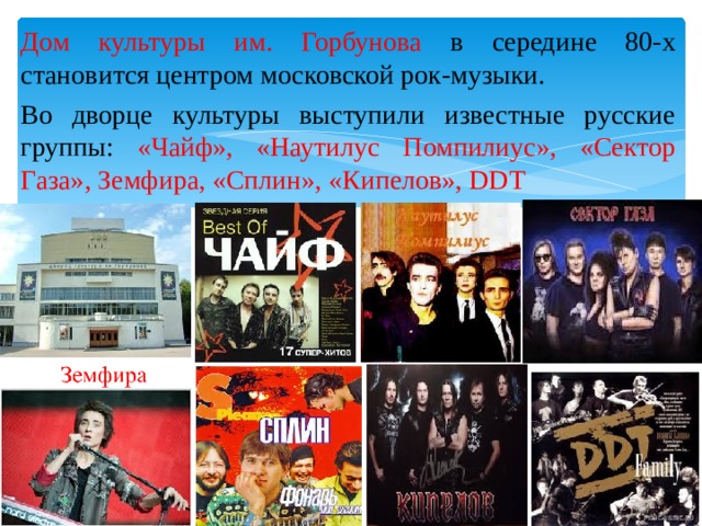 Дом культуры им. Горбунова  в середине 80-х становится центром московской рок-музыки. Во дворце культуры выступили известные русские группы: «Чайф», «Наутилус Помпилиус», «Сектор Газа», Земфира, «Сплин», «Кипелов», DDT 