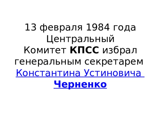 13 февраля 1984 года Центральный Комитет  КПСС  избрал генеральным секретарем  Константина Устиновича  Черненко 