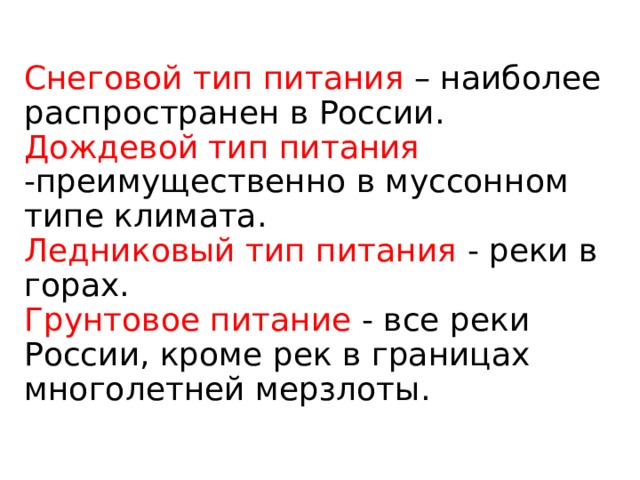 Снеговой тип питания – наиболее распространен в России. Дождевой тип питания -преимущественно в муссонном типе климата. Ледниковый тип питания - реки в горах. Грунтовое питание - все реки России, кроме рек в границах многолетней мерзлоты. 