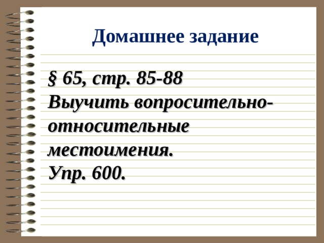 Домашнее задание § 65, стр. 85-88 Выучить вопросительно-относительные местоимения. Упр. 600. 