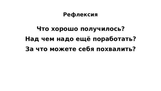  Рефлексия   Что хорошо получилось? Над чем надо ещё поработать? За что можете себя похвалить?  