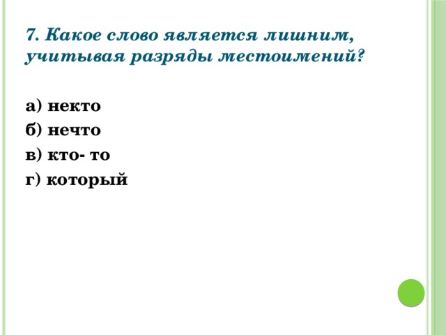7. Какое слово является лишним, учитывая разряды местоимений?   а) некто б) нечто в) кто- то г) который  