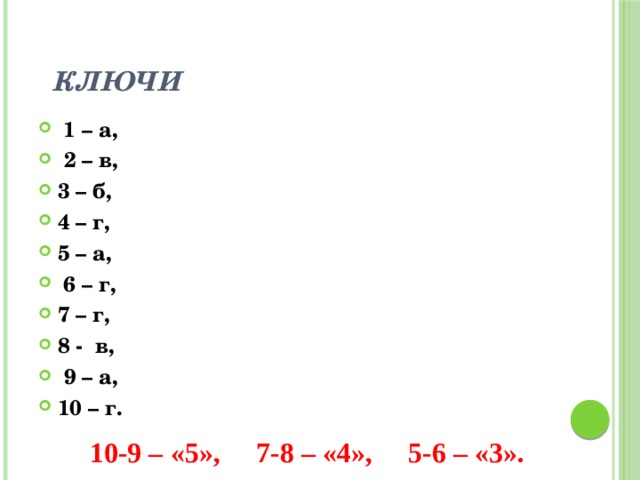  Ключи   1 – а,  2 – в, 3 – б, 4 – г, 5 – а,   6 – г, 7 – г, 8 - в,  9 – а, 10 – г.  10-9 – «5», 7-8 – «4», 5-6 – «3». 