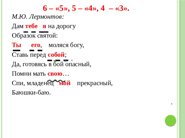 6 – «5», 5 – «4», 4 – «3». М.Ю. Лермонтов: Дам тебе я на дорогу Образок святой: Ты его , моляся богу, Ставь перед собой ; Да, готовясь в бой опасный, Помни мать свою … Спи, младенец мой прекрасный, Баюшки-баю. . 