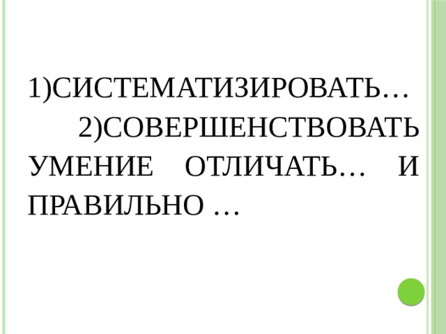 1)Систематизировать…   2)Совершенствовать умение отличать… и правильно … 