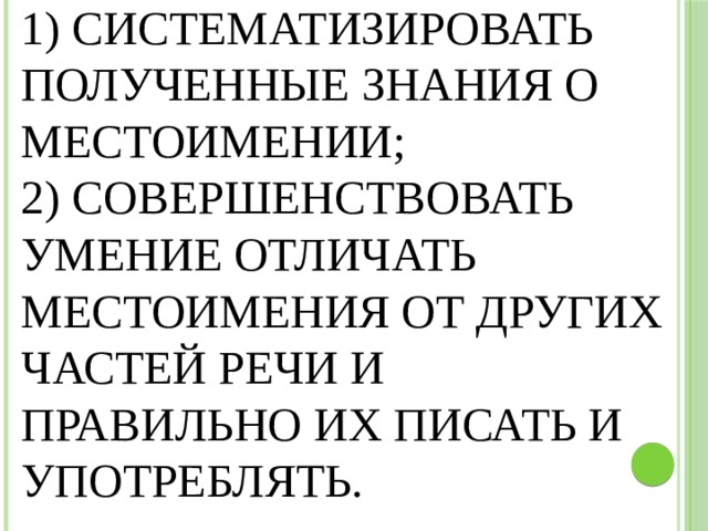1) Систематизировать полученные знания о местоимении;  2) Совершенствовать умение отличать местоимения от других частей речи и правильно их писать и употреблять. 