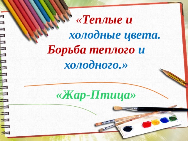  « Теплые и холодные цвета. Борьба теплого и холодного.» «Жар-Птица» 