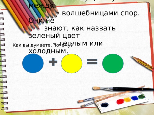  Но существует между волшебницами спор. Они не знают, как назвать зеленый цвет – теплым или холодным. Как вы думаете, почему? 